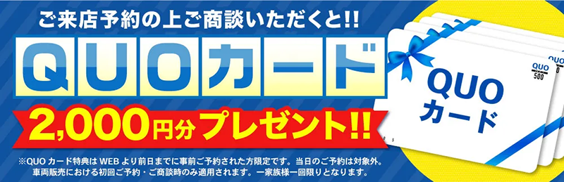 ご来店予約の上ご商談いただくとQUOカード2000円分プレゼント！